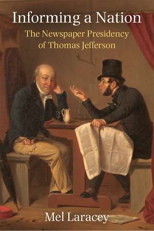 Informing a Nation: The Newspaper Presidency of Thomas Jefferson de Mel Laracey