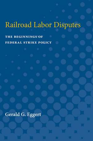 Railroad Labor Disputes: The Beginnings of Federal Strike Policy de Gerald Eggert