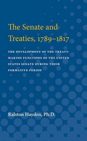 Senate and Treaties, 1789-1817: The Development of the Treaty-Making Functions of the United States Senate During Their Formative Period de Ralston Hayden, Ph.D.