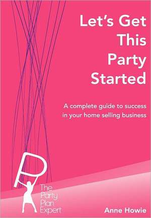 Let's Get This Party Started: A Complete Guide to Success in Your Home Selling Business de Anne Howie