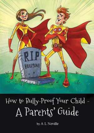 How to Bully-Proof Your Child - A Parents' Guide de A L Neville