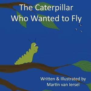 The Caterpillar Who Wanted to Fly de Martin van Iersel