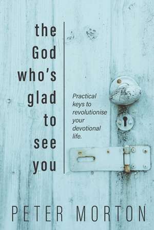 The God Who's Glad To See You: Practical keys to revolutionise your devotional life de Peter Morton