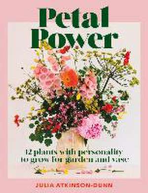 Petal Power: 12 Plants With Personality To Grow for the Garden and Vase de Julia Atkinson-Dunn