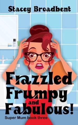 Frazzled, Frumpy and Fabulous! de Stacey Broadbent