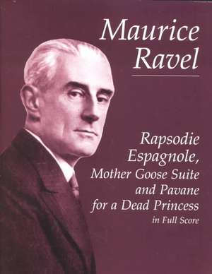 Rapsodie Espagnole, Mother Goose Suite, and Pavane for a Dead Princess in Full Score de Maurice Ravel