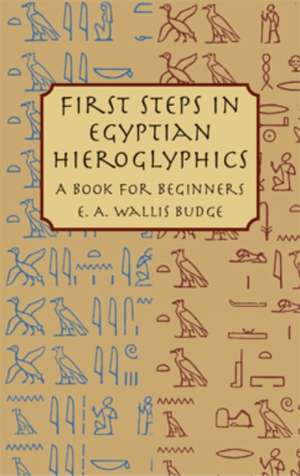 First Steps in Egyptian Hieroglyphics: A Book for Beginners de E. A. Wallis Budge