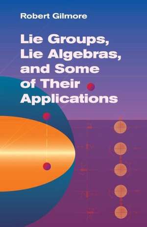 Lie Groups, Lie Algebras, and Some of Their Applications de Robert Gilmore