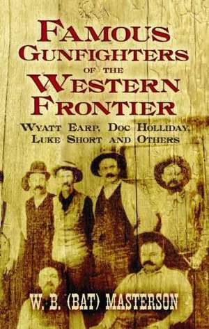 Famous Gunfighters of the Western Frontier: Wyatt Earp, Doc Holliday, Luke Short and Others de Bat Masterson