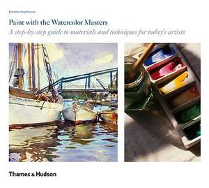 Paint with the Watercolor Masters: A Step-By-Step Guide to Materials and Techniques for Today's Artists de Jonathan Stephenson