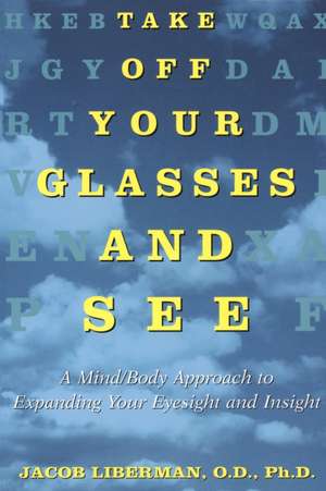 Take Off Your Glasses and See: A Mind / Body Approach to Expanding Your Eyesight and Insight de Jacob Liberman