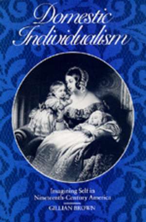 Domestic Individualism – Imagining Self in Nineteenth–Century America de Gillian Brown