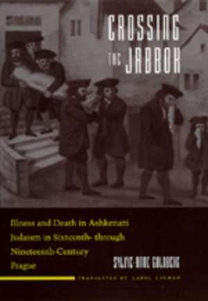 Crossing the Jabbok – Illness & Death in Ashkenazi Judaism in Sixteenth– through Nineteenth–Century Prague de Sylvie–anne Goldberg