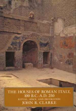 The Houses of Roman Italy 100 BC–AD 250 – Ritual, Space & Decoration de John R. Clarke