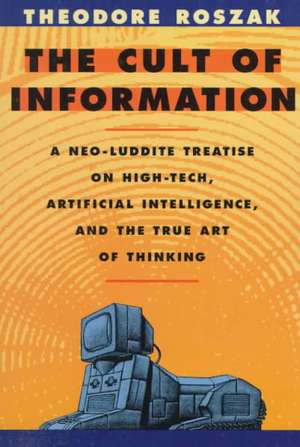 The Cult of Information – A Neo–Luddite Treatise on High–Tech, Artificial Intelligence & the True Art of Thinking Rev de Theodore Roszak