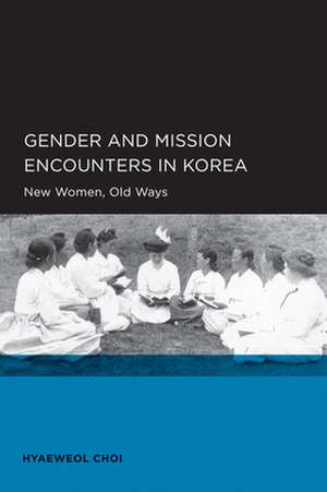 Gender and Mission Encounters in Korea – New Women, Old Ways de Hyaweol Choi