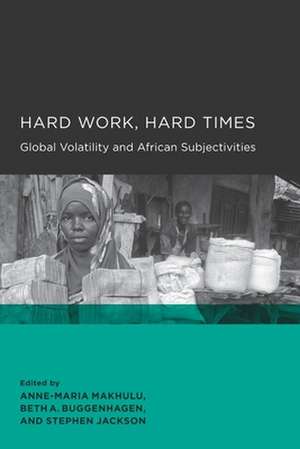 Hard Work, Hard Times – Global Volatility and African Subjectives de Anne–maria Makhulu