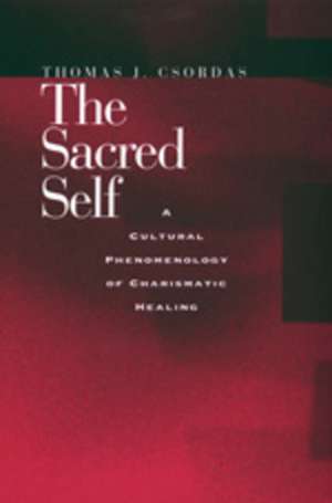 The Sacred Self – A Cultural Phenomenology of Charismatic Healing de Thomas J Csordas