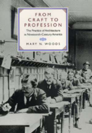 From Craft to Profession – The Practice of Architecture in Nineteenth–Century America de Mary N. Woods