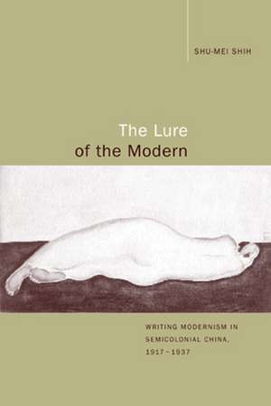 The Lure of the Modern – Writing Modernism in Semicolonial China, 1917–1937 de Shu–mei Shih