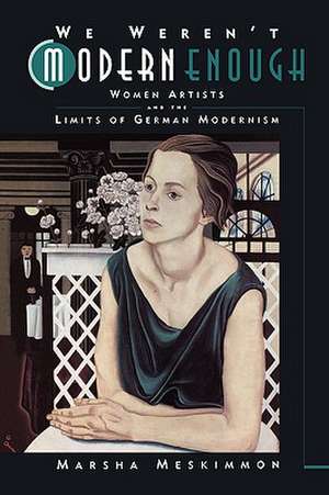 We Weren't Modern Enough: Woman Artists and the Limits of German Modernism de Marsha Meskimmon