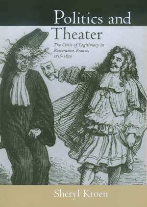 Politics & Theater – The Crisis of Legitimacy in Restoration France, 1815–1830 de Sheryl Kroen