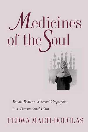 Medicines of the Soul – Female Bodies & Sacred Geographies in a Transnational Islam de Fedwa Malti–douglas