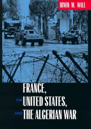 France, The United States, & the Algerian War de Irwin M. Wall