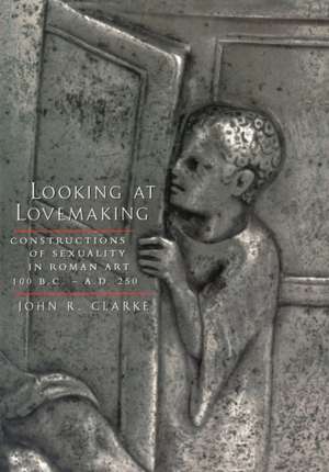 Looking At Lovemaking – Constructions of Sexuality in Roman Art, 100 B.C.– A.D. 250 de John R. Clarke