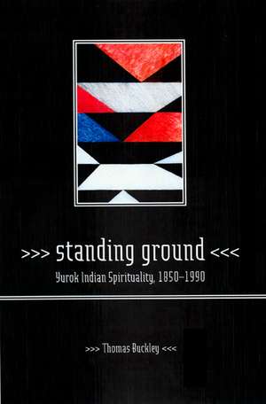 Standing Ground – Yurok Indian Sprituality 1850 – 1990 de Thomas Buckley