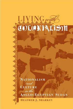 Living with Colonialism – Nationalism & Culture in the Anglo–Egypt Sudan de Heather J Sharkey