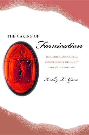 The Making of Fornication – Eros, Ethics, & Political Reform in Greek Philosophy & Early Christianity de Kathy L Gaca