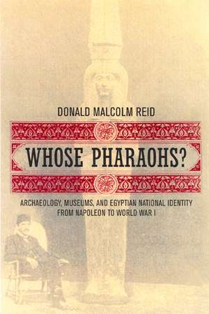 Whose Pharoahs? Archeology, Museums, and Egyptian National Identity from Napoleon to World War 1 de Donald Malcolm Reid