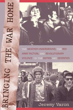 Bringing the War HOme – The Weather Underground, the Red Army Faction, and Revolutionary Violence in the Sixties and Seventies de Jeremy Varon