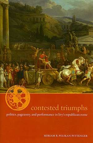 Contested Triumphs – Politics, Pageantry, and Performance in Livy′s Republican Rome de Miriam R P Pittenger