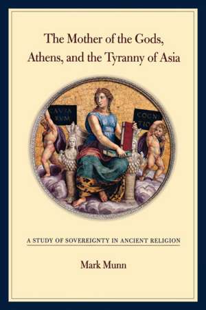 Mother of the Gods, Athens and the Tyranny of Asia – A Study of Sovereignty in Ancient Religion de Mark Munn