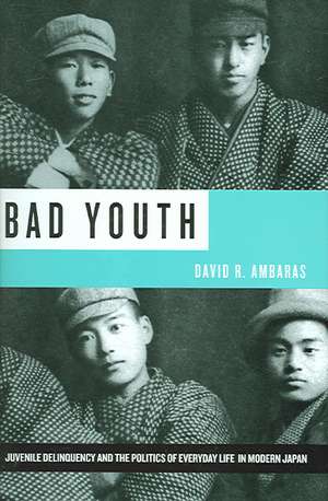 Bad Youth – Juvenile Delinquency and the Politics of Everyday Life in Modern Japan de David R Ambaras