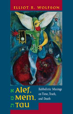 Alef, Mem, Tau – Kabbalistic Musings on Time, Truth, and Death de Elliot R Wolfson