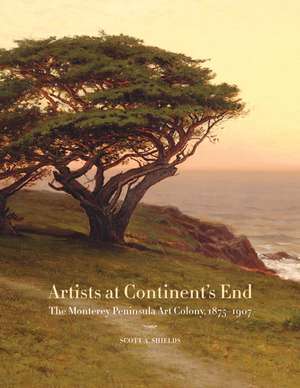 Artists at Continent′s End – The Monterey Peninsula Art Colony, 1875–1907 de Scott A. Shields