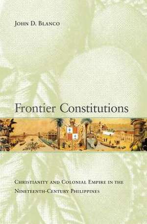 Frontier Constitutions – Christianity and Colonial Empire in the Nineteenth–Century Phillippines de John D. Blanco