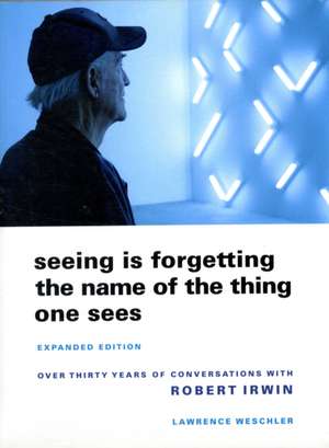 Seeing is Forgetting the Name of the Thing One Sees – Over Thirty Years of Conversations with Robert Irwin (Expanded Edition) de Lawrence Weschler