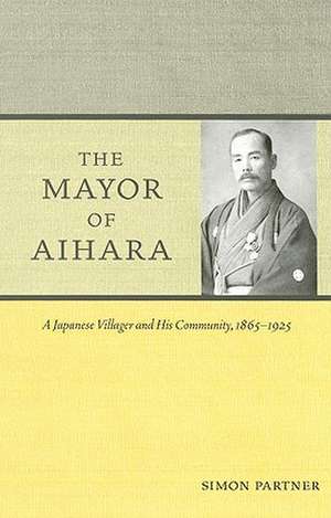 The Mayor of Aihara – A Japanese Villager and His Community, 1865–1925 de Simon Partner