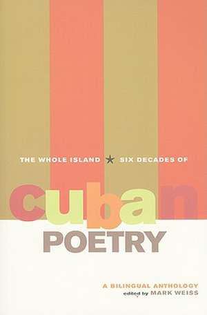 The Whole Island – Six Decades of Cuban Poetry – A Bilingual Anthology de Mark Weiss