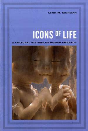 Icons of Life – A Cultural History of Human Embryos de Lynn M Morgan