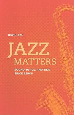 Jazz Matters – Sound, Place, and the Time Since Bebop de David Ake