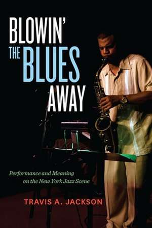 Blowin′ the Blues Away – Performance and Meaning in the New York Jazz Scene de Travis Jackson