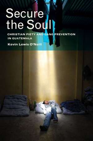 Secure the Soul – Christian Piety and Gang Prevention in Guatemala de Kevin Lewis O`neill