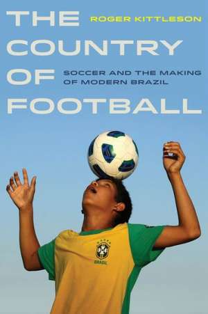 The Country of Football – Soccer and the Making of Modern Brazil de R Kittleson