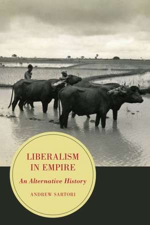 Liberalism in Empire – An Alternative History de Andrew Stephen Sartori