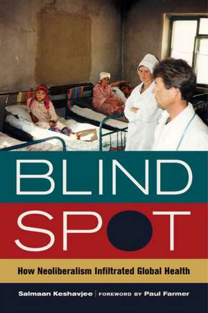 Blind Spot – How Neoliberalism Infiltrated Global Health de Salmaan Keshavjee